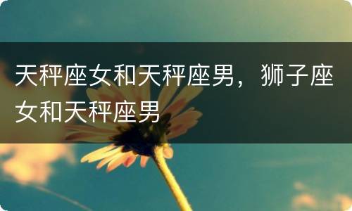 天秤座女和天秤座男，狮子座女和天秤座男