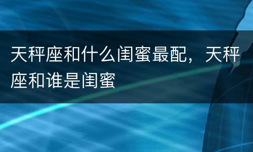 天秤座和什么闺蜜最配，天秤座和谁是闺蜜