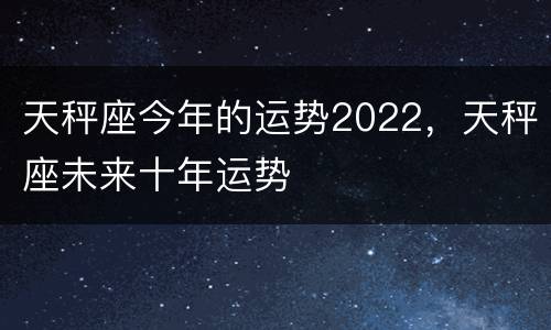 天秤座今年的运势2022，天秤座未来十年运势