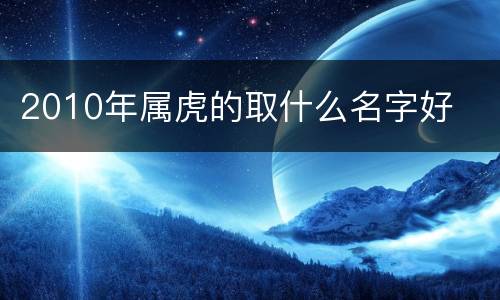 2010年属虎的取什么名字好