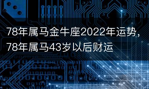 78年属马金牛座2022年运势，78年属马43岁以后财运