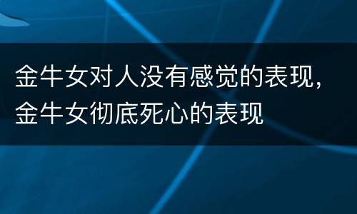 金牛女对人没有感觉的表现，金牛女彻底死心的表现