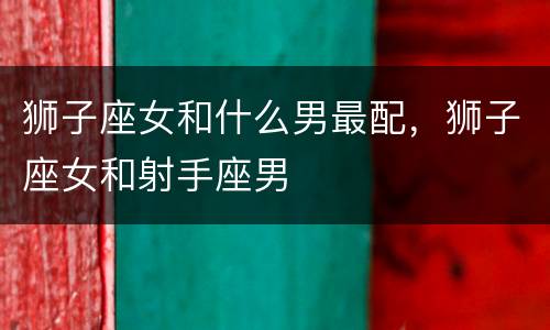 狮子座女和什么男最配，狮子座女和射手座男