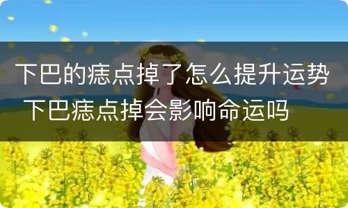 下巴的痣点掉了怎么提升运势 下巴痣点掉会影响命运吗