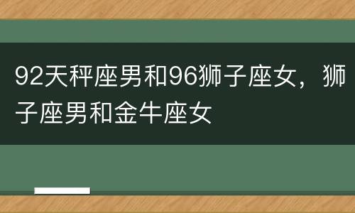 92天秤座男和96狮子座女，狮子座男和金牛座女