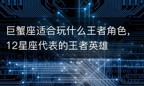 巨蟹座适合玩什么王者角色，12星座代表的王者英雄