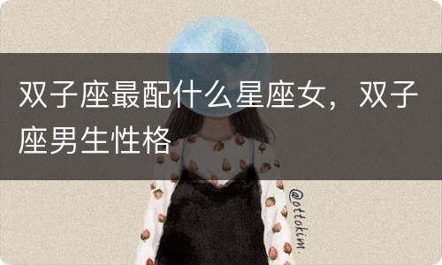 双子座最配什么星座女，双子座男生性格