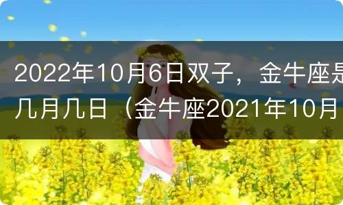 2022年10月6日双子，金牛座是几月几日（金牛座2021年10月份）