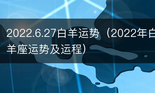 2022.6.27白羊运势（2022年白羊座运势及运程）