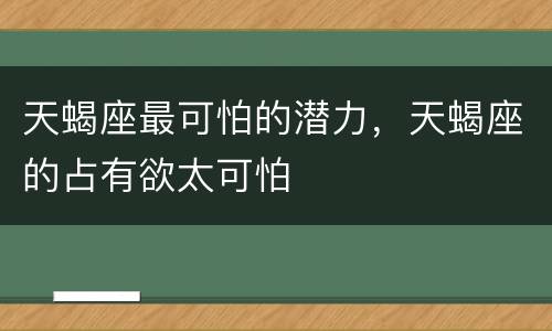 天蝎座最可怕的潜力，天蝎座的占有欲太可怕