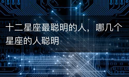 十二星座最聪明的人，哪几个星座的人聪明