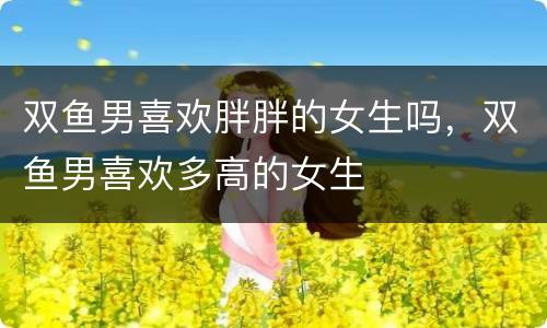 双鱼男喜欢胖胖的女生吗，双鱼男喜欢多高的女生