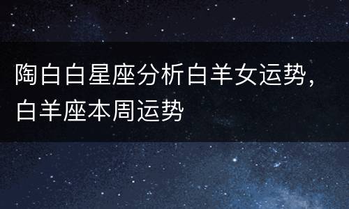 陶白白星座分析白羊女运势，白羊座本周运势