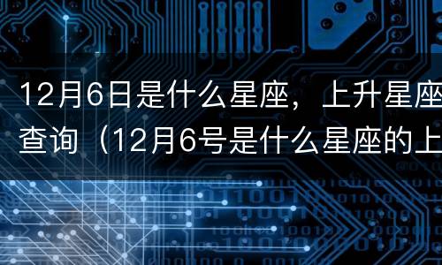 12月6日是什么星座，上升星座查询（12月6号是什么星座的上升）