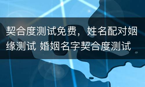 契合度测试免费，姓名配对姻缘测试 婚姻名字契合度测试