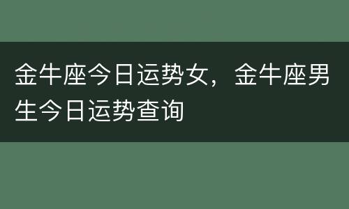 金牛座今日运势女，金牛座男生今日运势查询
