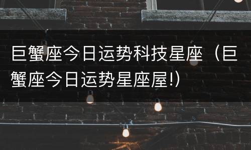 巨蟹座今日运势科技星座（巨蟹座今日运势星座屋!）