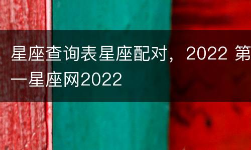 星座查询表星座配对，2022 第一星座网2022