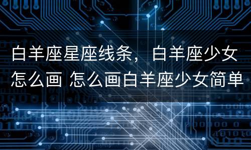 白羊座星座线条，白羊座少女怎么画 怎么画白羊座少女简单
