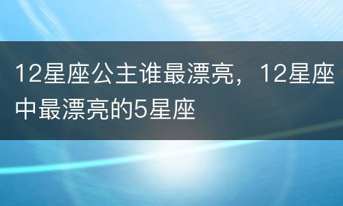 12星座公主谁最漂亮，12星座中最漂亮的5星座