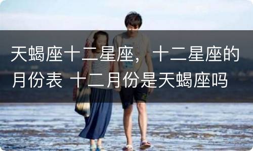 天蝎座十二星座，十二星座的月份表 十二月份是天蝎座吗