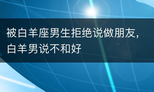 被白羊座男生拒绝说做朋友，白羊男说不和好