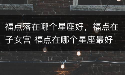 福点落在哪个星座好，福点在子女宫 福点在哪个星座最好
