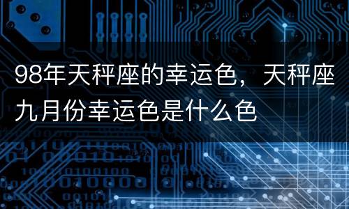 98年天秤座的幸运色，天秤座九月份幸运色是什么色