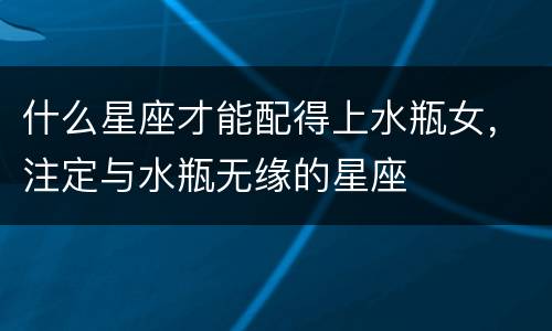 什么星座才能配得上水瓶女，注定与水瓶无缘的星座