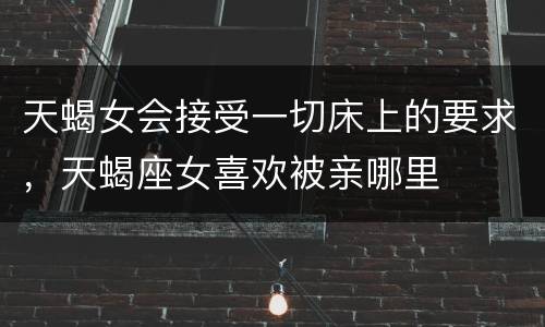 天蝎女会接受一切床上的要求，天蝎座女喜欢被亲哪里