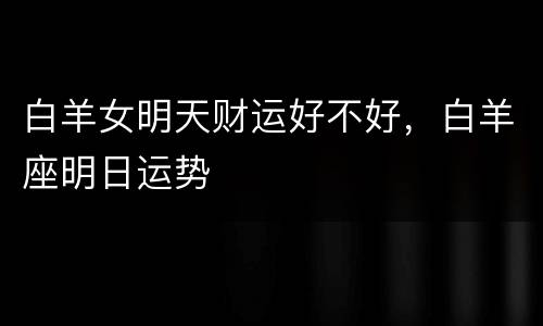 白羊女明天财运好不好，白羊座明日运势