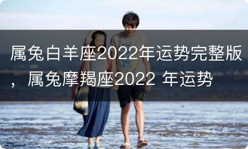 属兔白羊座2022年运势完整版，属兔摩羯座2022 年运势