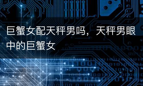 巨蟹女配天秤男吗，天秤男眼中的巨蟹女