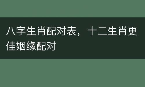 八字生肖配对表，十二生肖更佳姻缘配对
