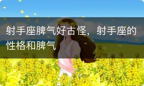 射手座脾气好古怪，射手座的性格和脾气