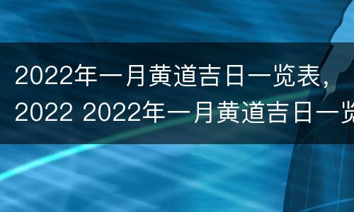 2022年一月黄道吉日一览表，2022 2022年一月黄道吉日一览表买车