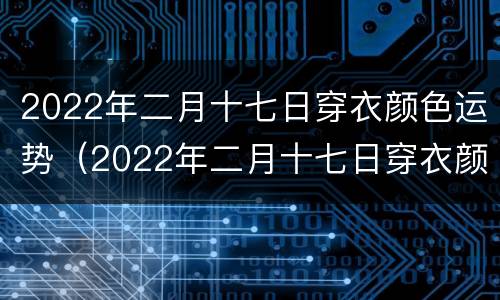 2022年二月十七日穿衣颜色运势（2022年二月十七日穿衣颜色运势分析）