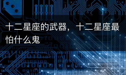 十二星座的武器，十二星座最怕什么鬼