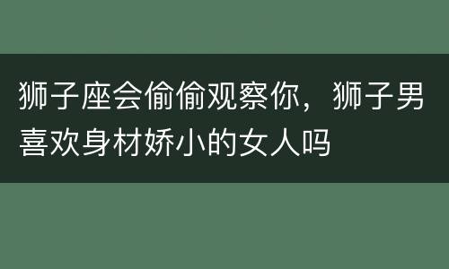 狮子座会偷偷观察你，狮子男喜欢身材娇小的女人吗