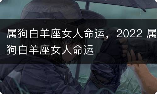 属狗白羊座女人命运，2022 属狗白羊座女人命运