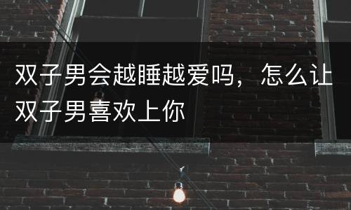 双子男会越睡越爱吗，怎么让双子男喜欢上你