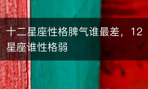十二星座性格脾气谁最差，12星座谁性格弱