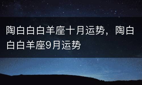 陶白白白羊座十月运势，陶白白白羊座9月运势