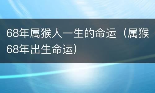 68年属猴人一生的命运（属猴68年出生命运）