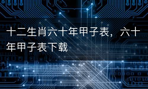 十二生肖六十年甲子表，六十年甲子表下载