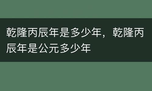 乾隆丙辰年是多少年，乾隆丙辰年是公元多少年