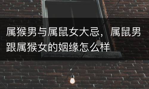 属猴男与属鼠女大忌，属鼠男跟属猴女的姻缘怎么样