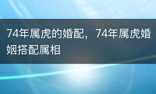 74年属虎的婚配，74年属虎婚姻搭配属相