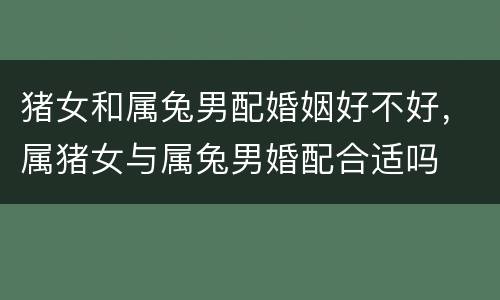 猪女和属兔男配婚姻好不好，属猪女与属兔男婚配合适吗