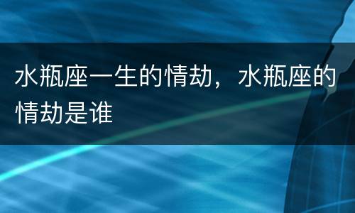 水瓶座一生的情劫，水瓶座的情劫是谁